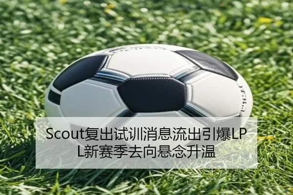 Scout复出试训消息流出引爆LPL新赛季去向悬念升温