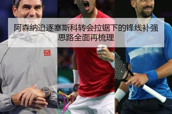 阿森纳追逐塞斯科转会拉锯下的锋线补强思路全面再梳理