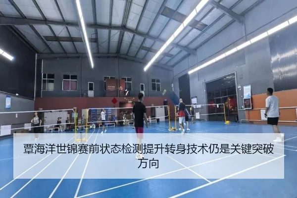 覃海洋世锦赛前状态检测提升转身技术仍是关键突破方向