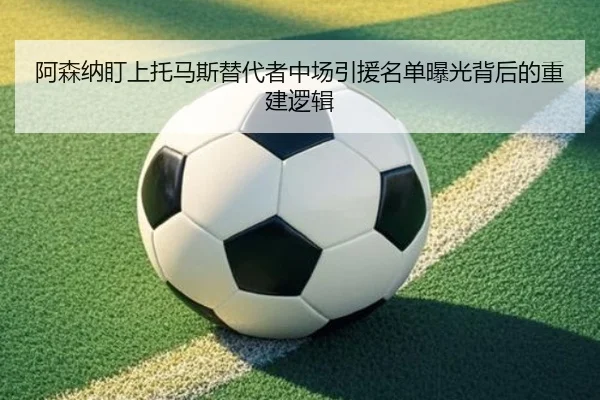 阿森纳盯上托马斯替代者中场引援名单曝光背后的重建逻辑