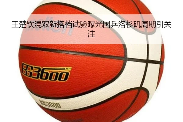 王楚钦混双新搭档试验曝光国乒洛杉矶周期引关注