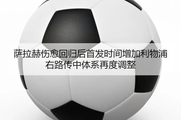 萨拉赫伤愈回归后首发时间增加利物浦右路传中体系再度调整