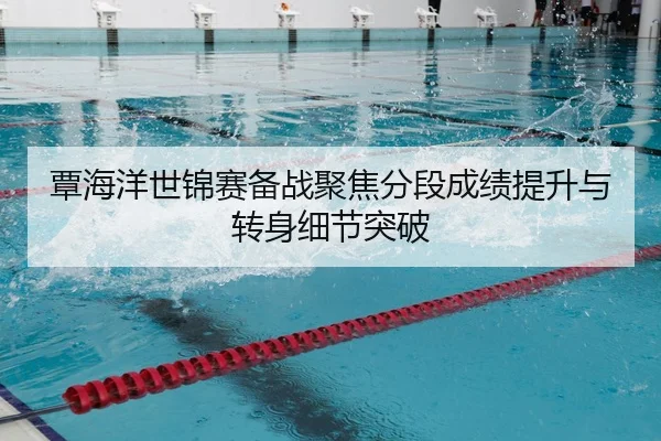 覃海洋世锦赛备战聚焦分段成绩提升与转身细节突破