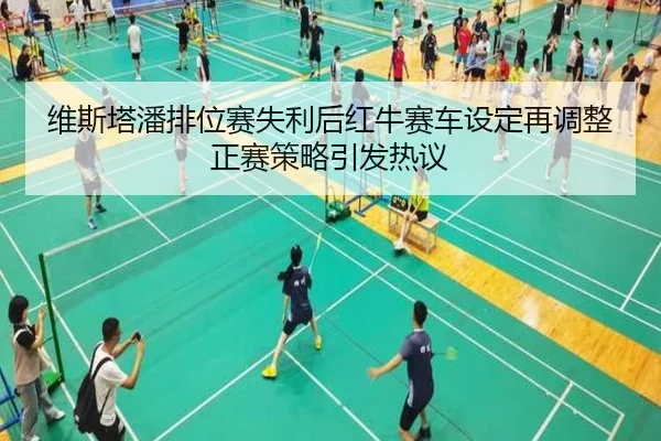 维斯塔潘排位赛失利后红牛赛车设定再调整正赛策略引发热议
