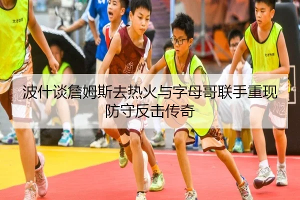 波什谈詹姆斯去热火与字母哥联手重现防守反击传奇