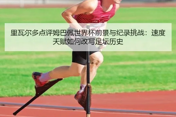 里瓦尔多点评姆巴佩世界杯前景与纪录挑战：速度天赋如何改写足坛历史