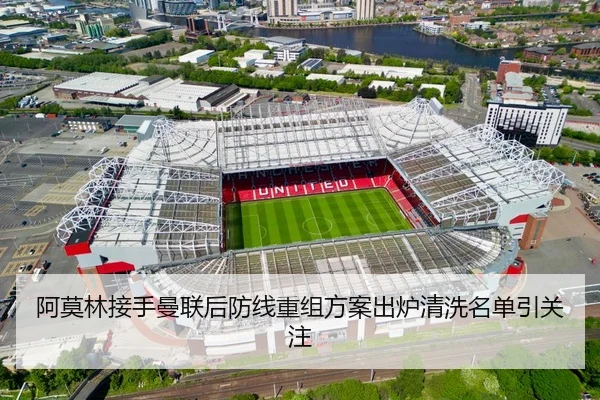 阿莫林接手曼联后防线重组方案出炉清洗名单引关注