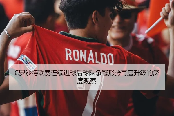 C罗沙特联赛连续进球后球队争冠形势再度升级的深度观察